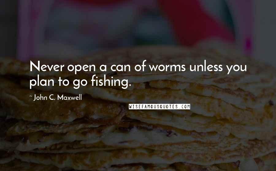 John C. Maxwell Quotes: Never open a can of worms unless you plan to go fishing.