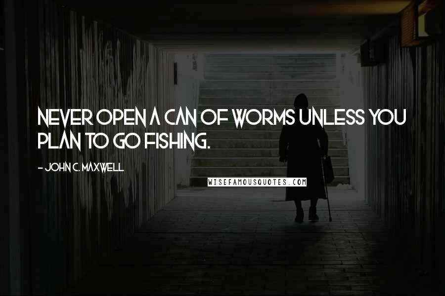 John C. Maxwell Quotes: Never open a can of worms unless you plan to go fishing.