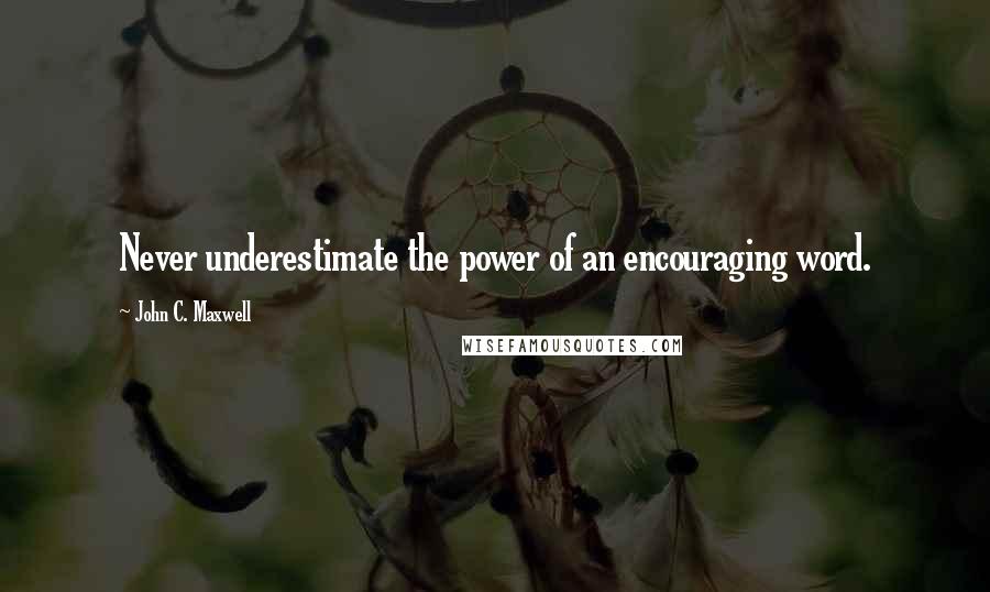 John C. Maxwell Quotes: Never underestimate the power of an encouraging word.