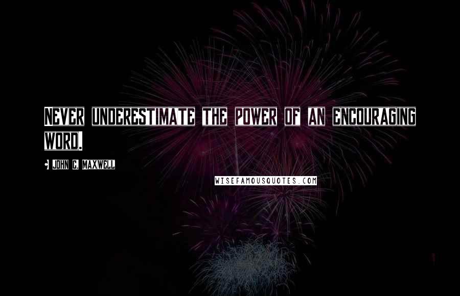 John C. Maxwell Quotes: Never underestimate the power of an encouraging word.