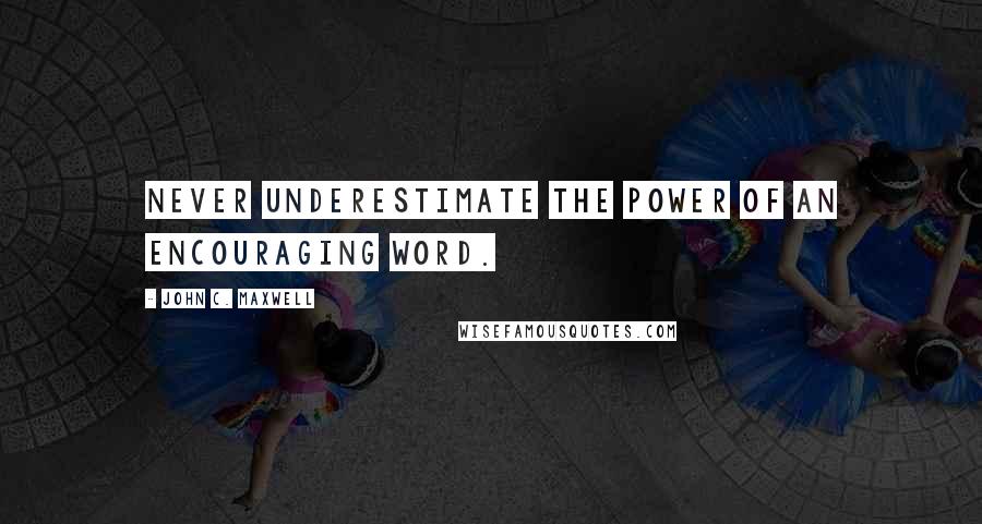 John C. Maxwell Quotes: Never underestimate the power of an encouraging word.