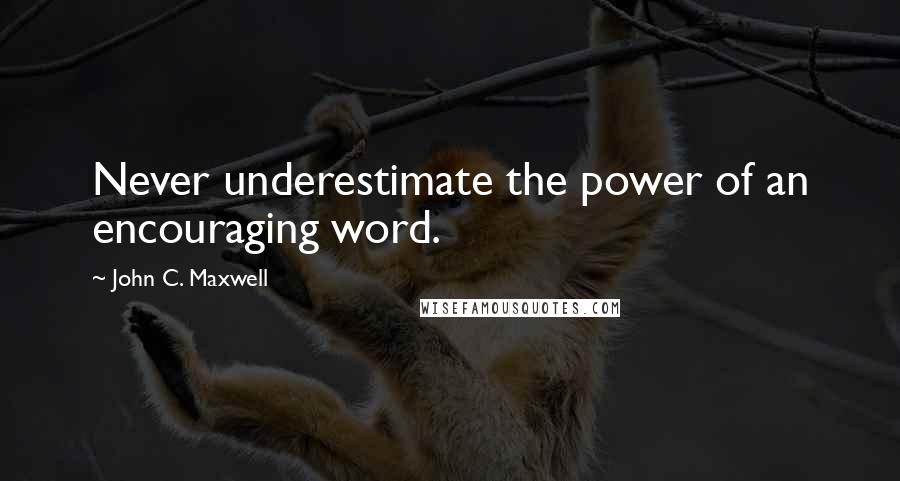 John C. Maxwell Quotes: Never underestimate the power of an encouraging word.