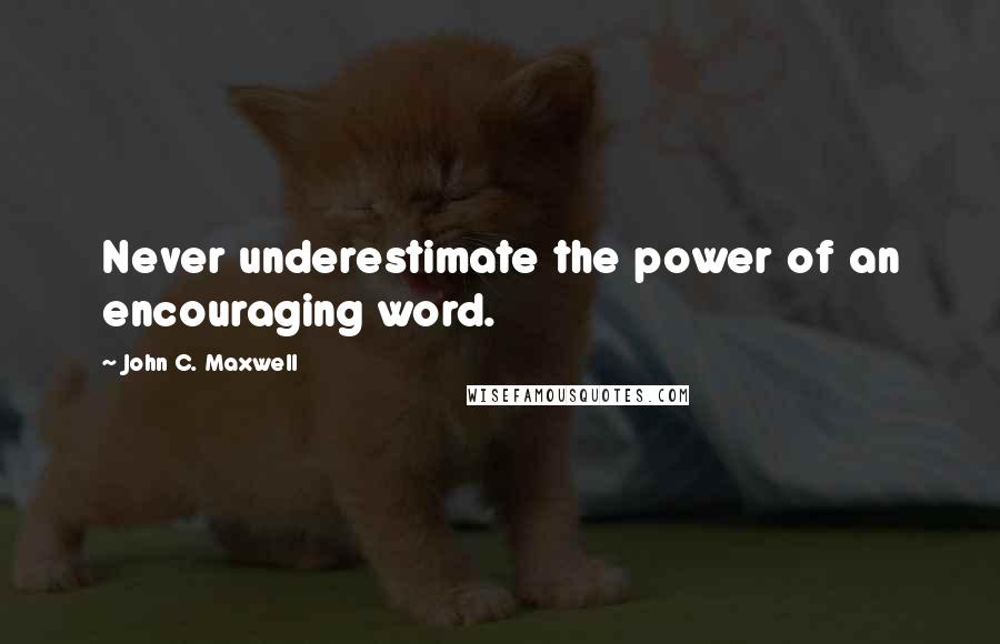 John C. Maxwell Quotes: Never underestimate the power of an encouraging word.