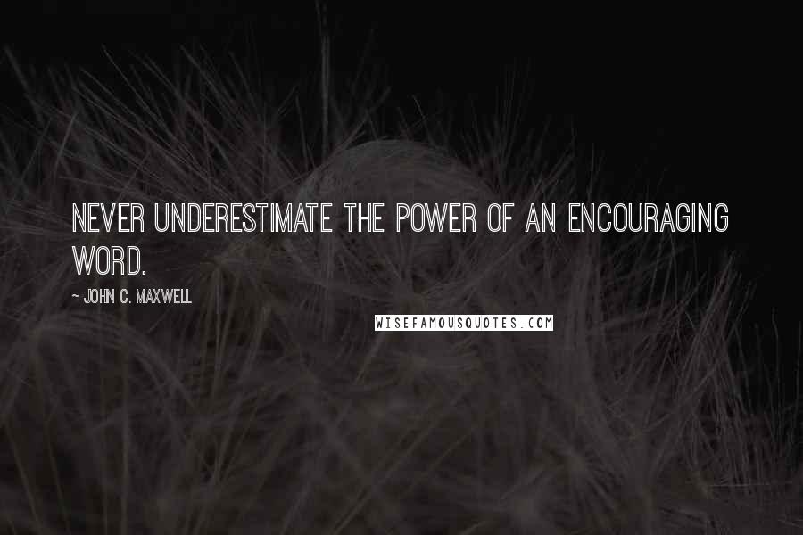 John C. Maxwell Quotes: Never underestimate the power of an encouraging word.