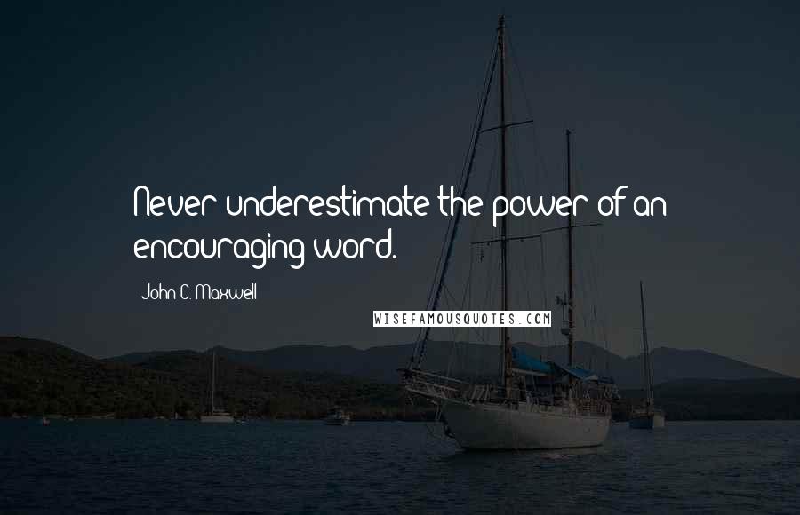 John C. Maxwell Quotes: Never underestimate the power of an encouraging word.