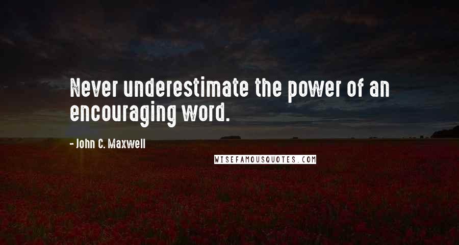 John C. Maxwell Quotes: Never underestimate the power of an encouraging word.