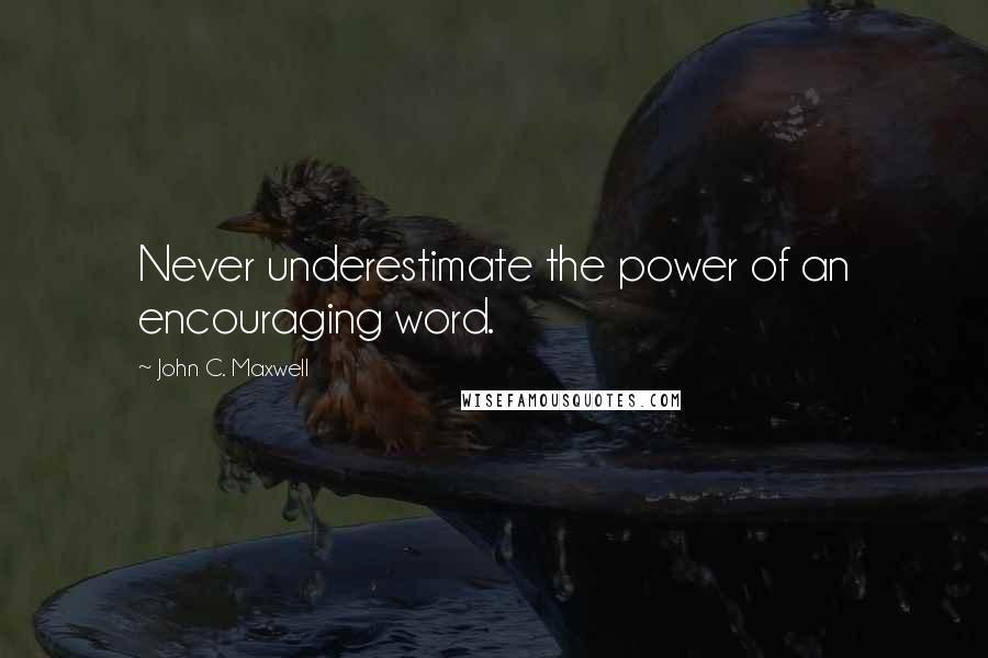 John C. Maxwell Quotes: Never underestimate the power of an encouraging word.