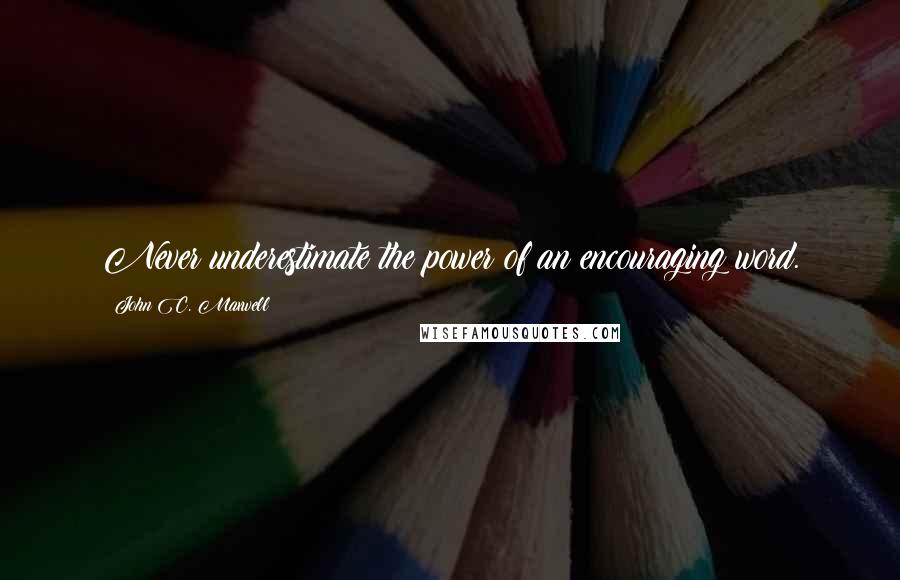 John C. Maxwell Quotes: Never underestimate the power of an encouraging word.