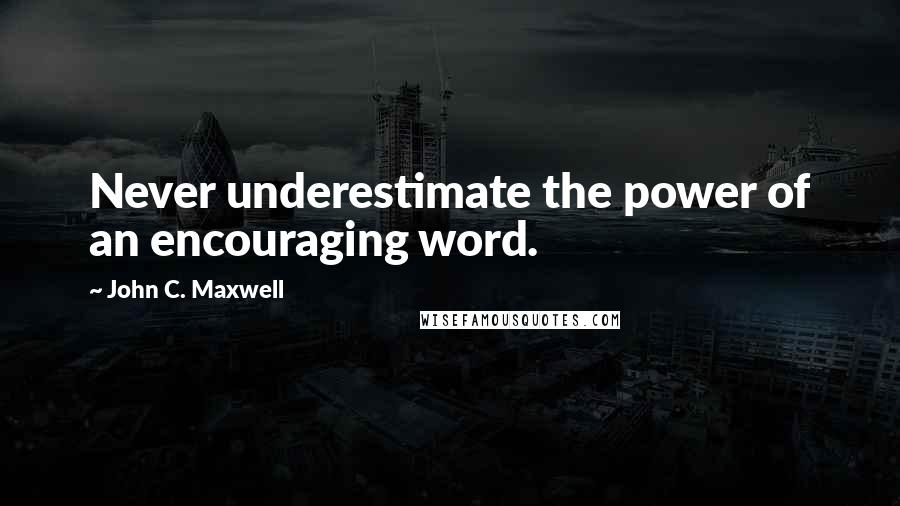 John C. Maxwell Quotes: Never underestimate the power of an encouraging word.