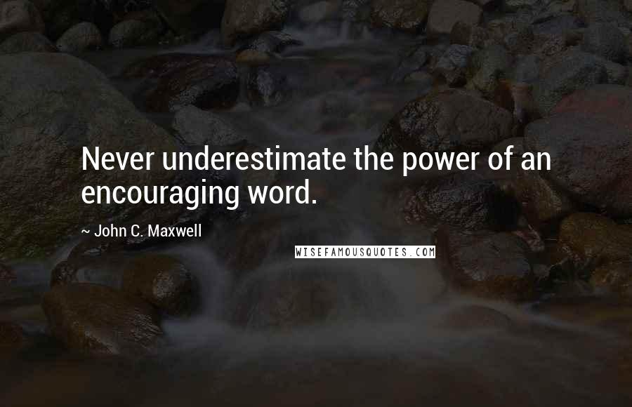 John C. Maxwell Quotes: Never underestimate the power of an encouraging word.