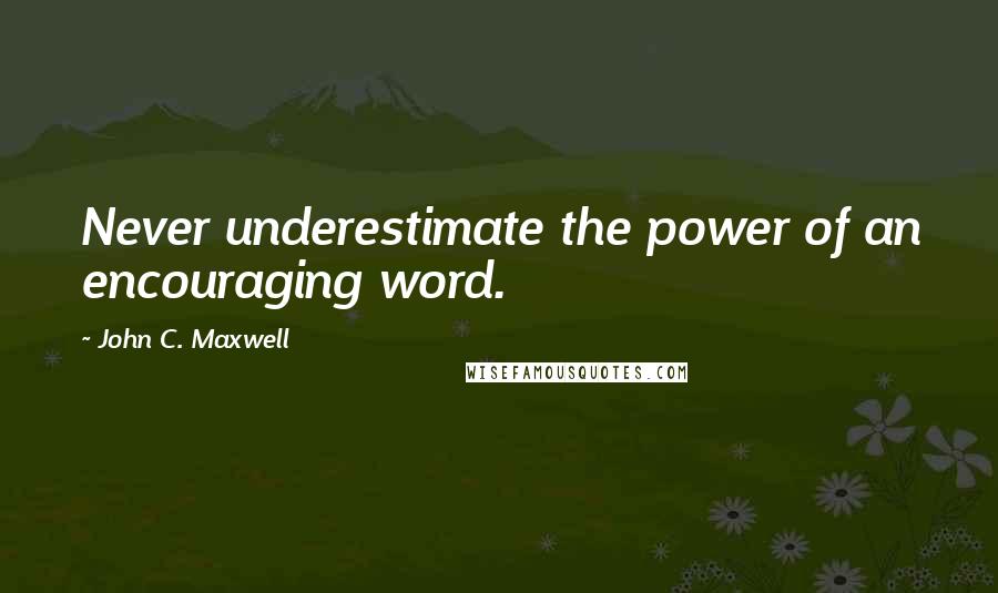 John C. Maxwell Quotes: Never underestimate the power of an encouraging word.