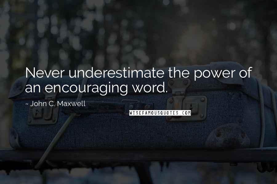 John C. Maxwell Quotes: Never underestimate the power of an encouraging word.
