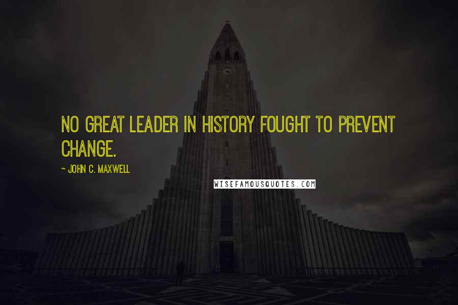 John C. Maxwell Quotes: No great leader in history fought to prevent change.