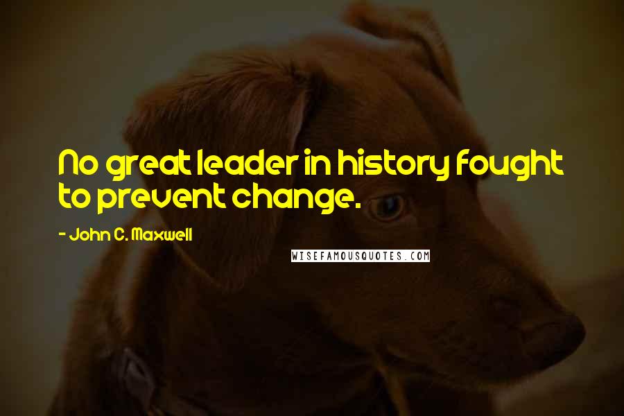 John C. Maxwell Quotes: No great leader in history fought to prevent change.