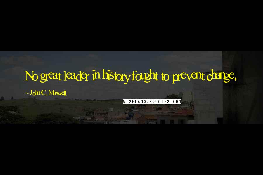 John C. Maxwell Quotes: No great leader in history fought to prevent change.