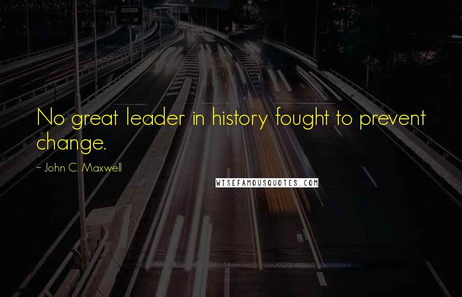 John C. Maxwell Quotes: No great leader in history fought to prevent change.