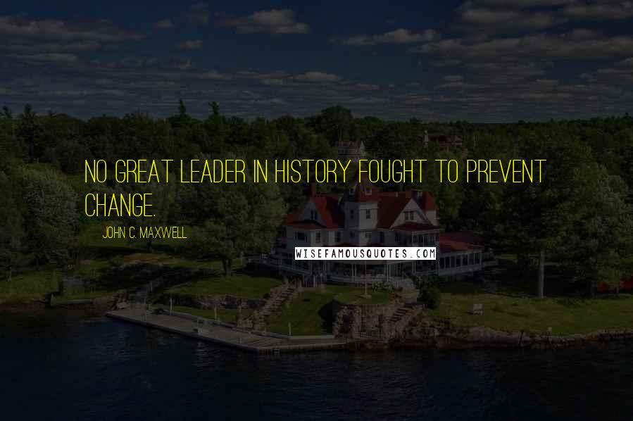 John C. Maxwell Quotes: No great leader in history fought to prevent change.