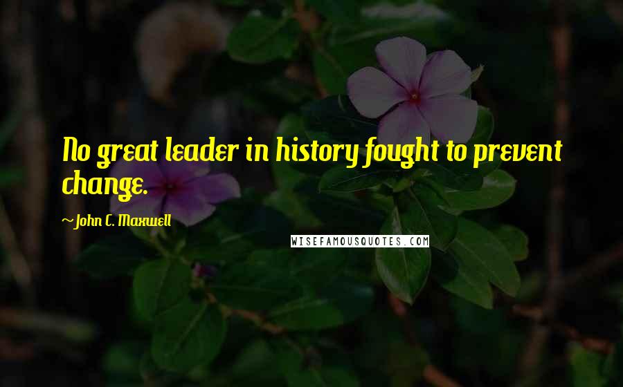 John C. Maxwell Quotes: No great leader in history fought to prevent change.