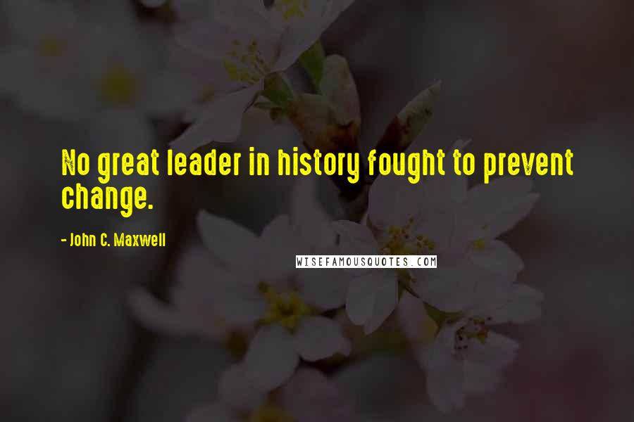 John C. Maxwell Quotes: No great leader in history fought to prevent change.