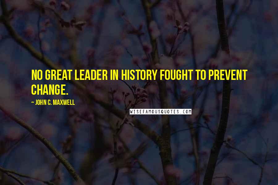 John C. Maxwell Quotes: No great leader in history fought to prevent change.