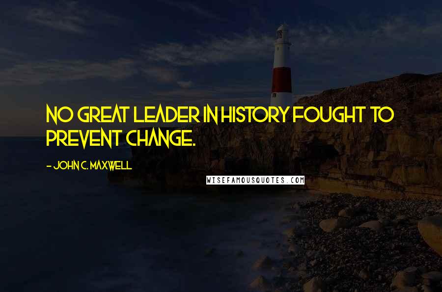 John C. Maxwell Quotes: No great leader in history fought to prevent change.