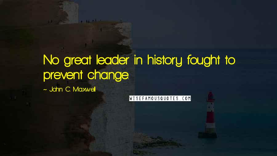 John C. Maxwell Quotes: No great leader in history fought to prevent change.