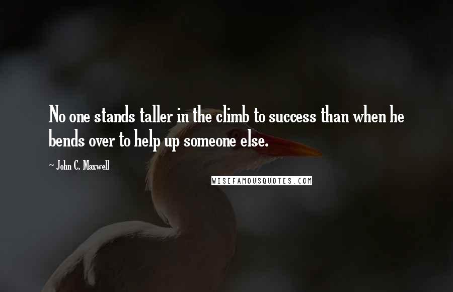 John C. Maxwell Quotes: No one stands taller in the climb to success than when he bends over to help up someone else.