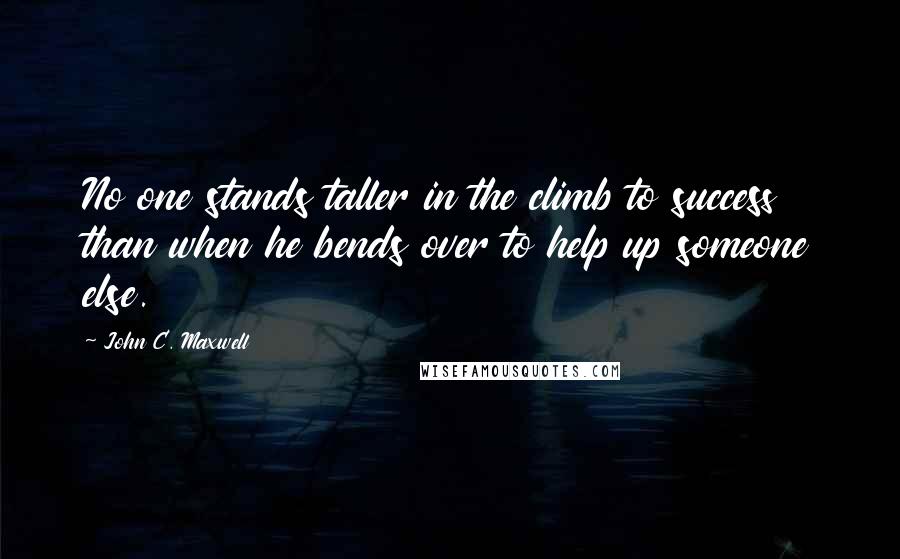 John C. Maxwell Quotes: No one stands taller in the climb to success than when he bends over to help up someone else.