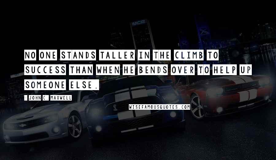 John C. Maxwell Quotes: No one stands taller in the climb to success than when he bends over to help up someone else.