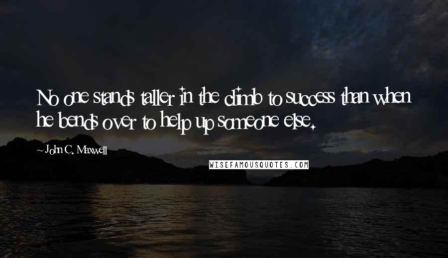 John C. Maxwell Quotes: No one stands taller in the climb to success than when he bends over to help up someone else.