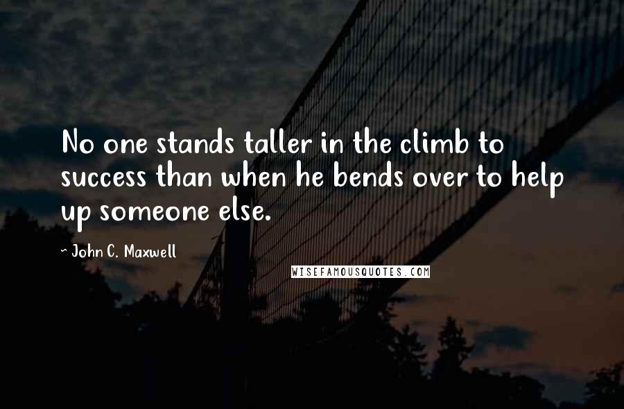 John C. Maxwell Quotes: No one stands taller in the climb to success than when he bends over to help up someone else.