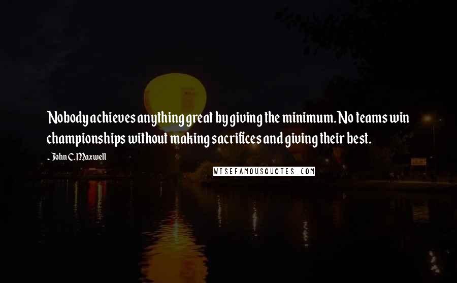 John C. Maxwell Quotes: Nobody achieves anything great by giving the minimum. No teams win championships without making sacrifices and giving their best.