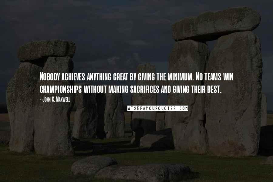 John C. Maxwell Quotes: Nobody achieves anything great by giving the minimum. No teams win championships without making sacrifices and giving their best.