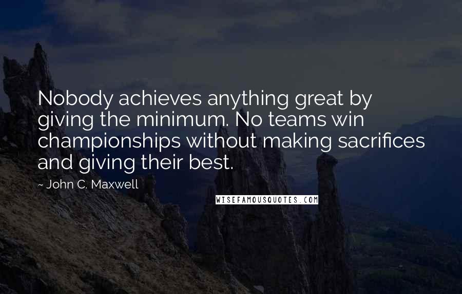 John C. Maxwell Quotes: Nobody achieves anything great by giving the minimum. No teams win championships without making sacrifices and giving their best.