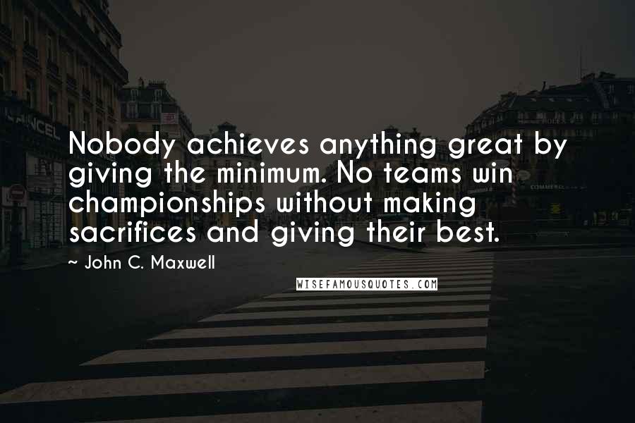 John C. Maxwell Quotes: Nobody achieves anything great by giving the minimum. No teams win championships without making sacrifices and giving their best.