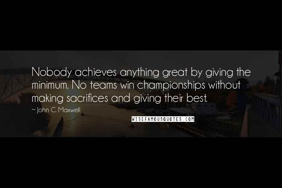 John C. Maxwell Quotes: Nobody achieves anything great by giving the minimum. No teams win championships without making sacrifices and giving their best.