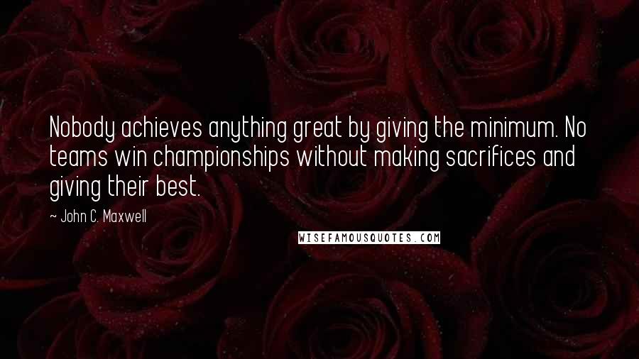 John C. Maxwell Quotes: Nobody achieves anything great by giving the minimum. No teams win championships without making sacrifices and giving their best.
