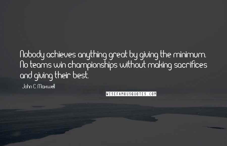 John C. Maxwell Quotes: Nobody achieves anything great by giving the minimum. No teams win championships without making sacrifices and giving their best.