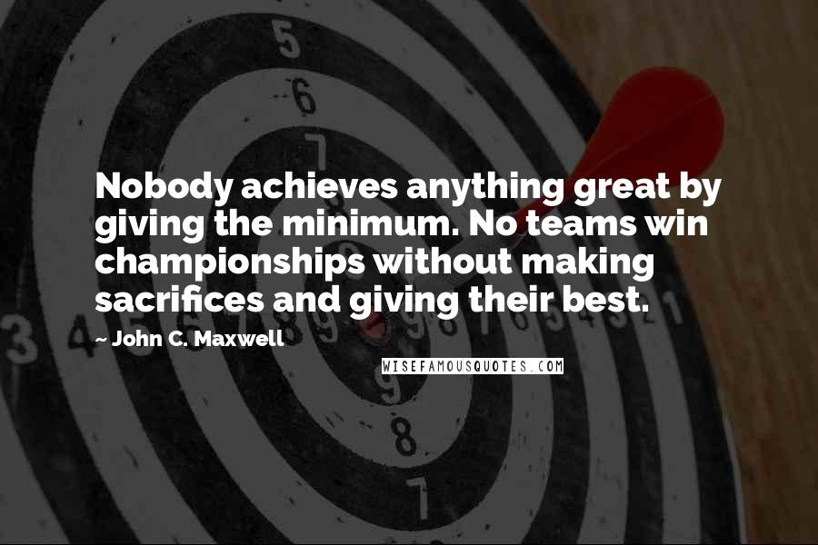 John C. Maxwell Quotes: Nobody achieves anything great by giving the minimum. No teams win championships without making sacrifices and giving their best.