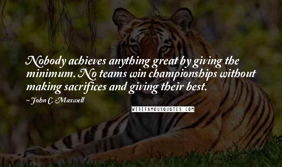 John C. Maxwell Quotes: Nobody achieves anything great by giving the minimum. No teams win championships without making sacrifices and giving their best.