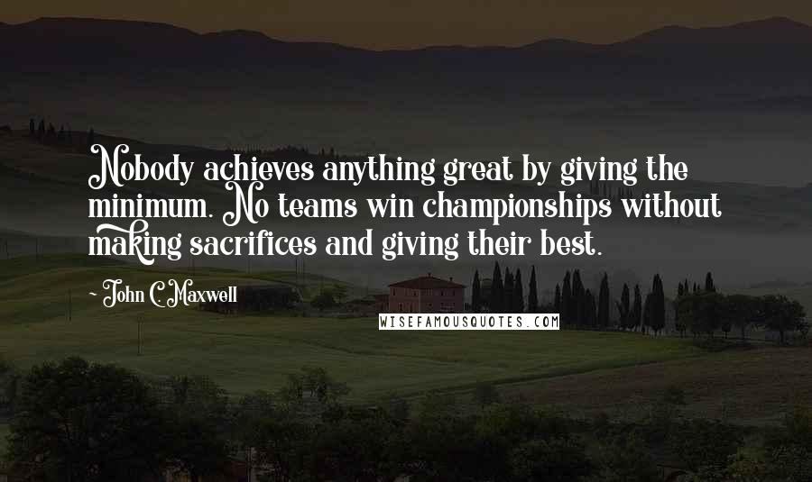 John C. Maxwell Quotes: Nobody achieves anything great by giving the minimum. No teams win championships without making sacrifices and giving their best.
