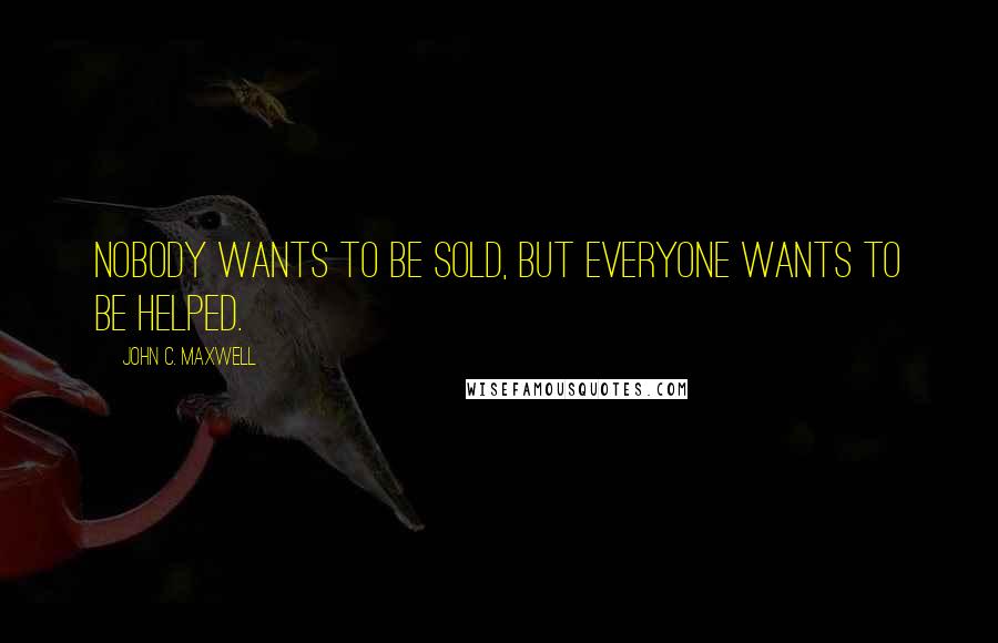 John C. Maxwell Quotes: Nobody wants to be sold, but everyone wants to be helped.