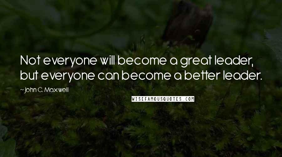 John C. Maxwell Quotes: Not everyone will become a great leader, but everyone can become a better leader.