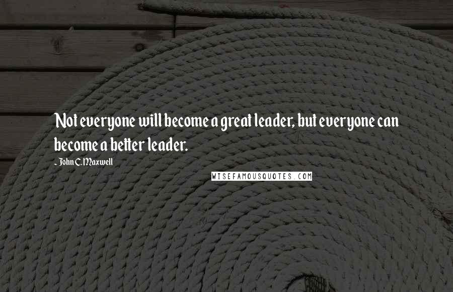 John C. Maxwell Quotes: Not everyone will become a great leader, but everyone can become a better leader.