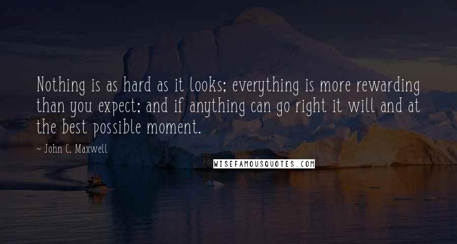 John C. Maxwell Quotes: Nothing is as hard as it looks; everything is more rewarding than you expect; and if anything can go right it will and at the best possible moment.