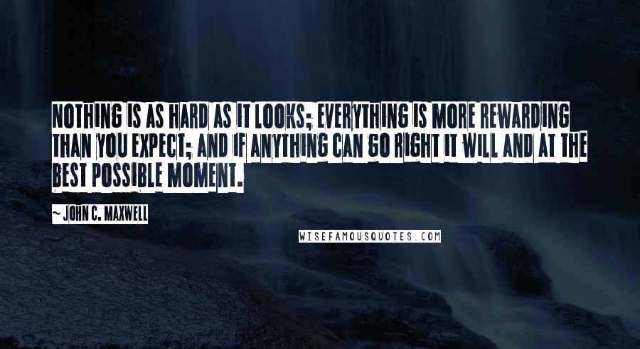 John C. Maxwell Quotes: Nothing is as hard as it looks; everything is more rewarding than you expect; and if anything can go right it will and at the best possible moment.