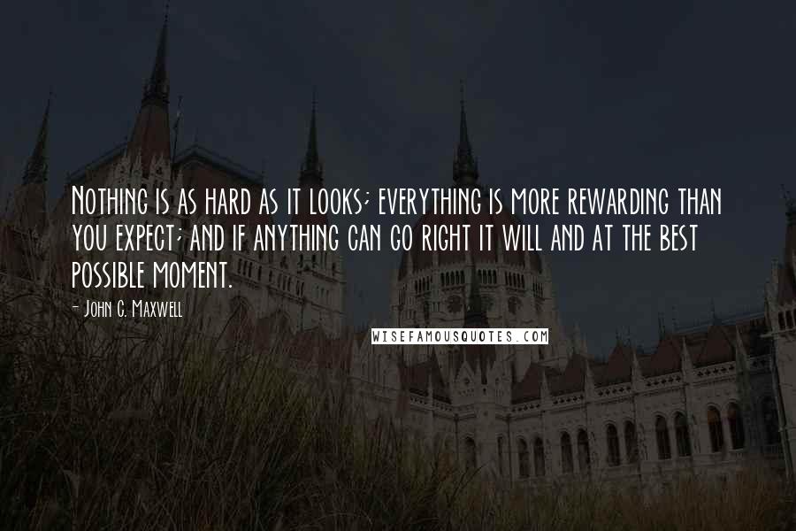 John C. Maxwell Quotes: Nothing is as hard as it looks; everything is more rewarding than you expect; and if anything can go right it will and at the best possible moment.