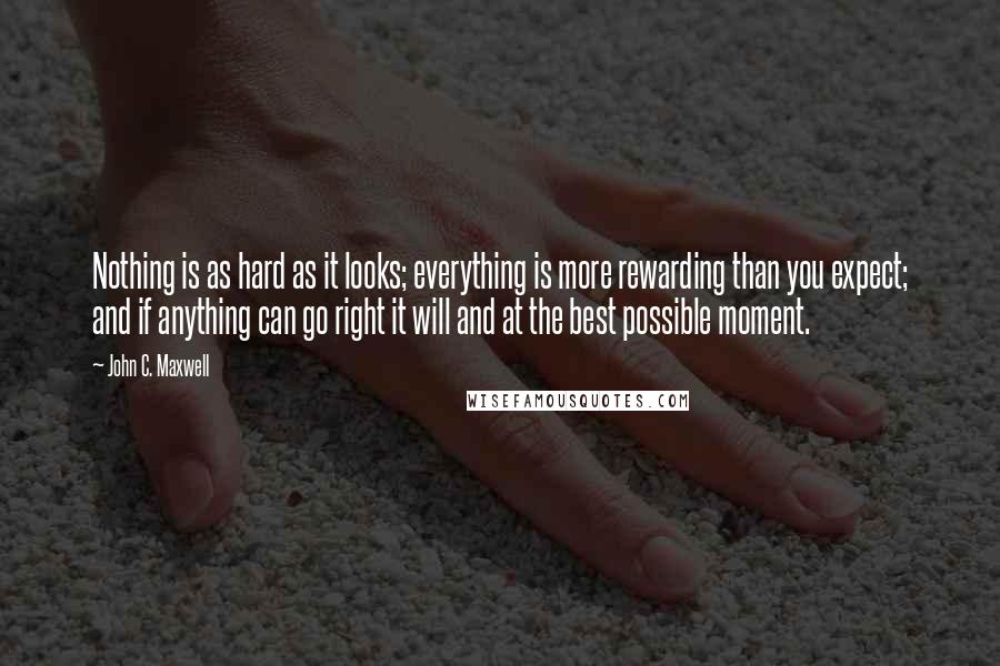 John C. Maxwell Quotes: Nothing is as hard as it looks; everything is more rewarding than you expect; and if anything can go right it will and at the best possible moment.