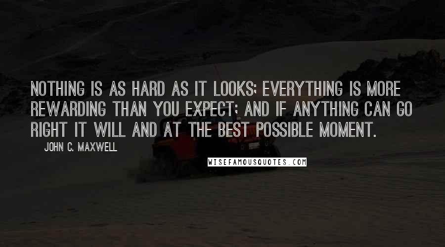 John C. Maxwell Quotes: Nothing is as hard as it looks; everything is more rewarding than you expect; and if anything can go right it will and at the best possible moment.