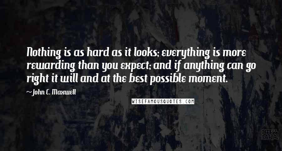 John C. Maxwell Quotes: Nothing is as hard as it looks; everything is more rewarding than you expect; and if anything can go right it will and at the best possible moment.